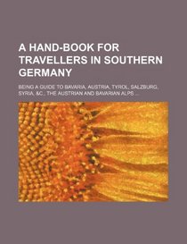 A Hand-Book for Travellers in Southern Germany; Being a Guide to Bavaria, Austria, Tyrol, Salzburg, Syria, &C., the Austrian and Bavarian Alps