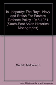 In Jeopardy: The Royal Navy and British Far Eastern Defence Policy 1945-1951 (South-East Asian Historical Monographs)