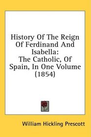 History Of The Reign Of Ferdinand And Isabella: The Catholic, Of Spain, In One Volume (1854)