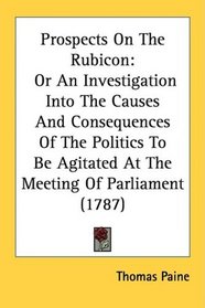Prospects On The Rubicon: Or An Investigation Into The Causes And Consequences Of The Politics To Be Agitated At The Meeting Of Parliament (1787)