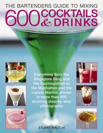 The Bartender's Guide to Mixing 600 Cocktails & Drinks: Everything from the Singapore Sling and the Cosmopolitan to the Manhattan and the classic ... than 800 stunning step-by-step photographs