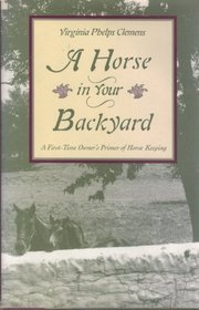 A Horse in Your Backyard: A First-Time Owner's Primer of Horse Keeping