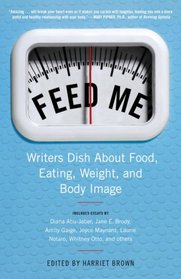 Feed Me!: Writers Dish About Food, Eating, Weight, and Body Image