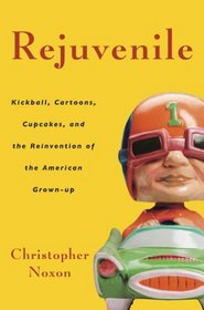 Rejuvenile : Kickball, Cartoons, Cupcakes, and the Reinvention of the American Grown-up