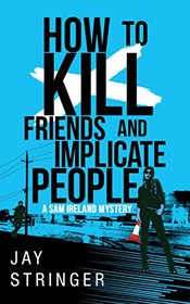How To Kill Friends And Implicate People (Sam Ireland Mysteries)