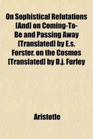 On Sophistical Refutations [And] on Coming-To-Be and Passing Away [Translated] by E.s. Forster. on the Cosmos [Translated] by D.j. Furley