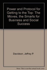 Power and Protocol for Getting to the Top: The Moves, the Smarts for Business and Social Success