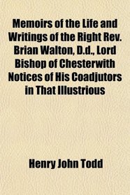 Memoirs of the Life and Writings of the Right Rev. Brian Walton, D.d., Lord Bishop of Chesterwith Notices of His Coadjutors in That Illustrious