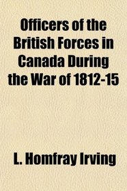 Officers of the British Forces in Canada During the War of 1812-15