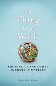 The Thing About Work: Showing Up and Other Important Matters [A Worker?s Manual]