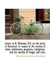 Letters to N. Wiseman, D.D. on the errors of Romanism: in respect to the worship of saints, satisfac