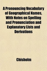 A Pronouncing Vocabulary of Geographical Names, With Notes on Spelling and Pronunciation and Explanatory Lists and Derivations