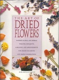 The Art of Dried Flowers: Inspired Floral and Herbal Wreaths, Bouquets, Garlands and Arrangements for Grand Occasions and Simple Celebrations
