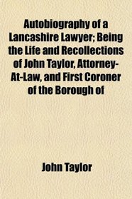 Autobiography of a Lancashire Lawyer; Being the Life and Recollections of John Taylor, Attorney-At-Law, and First Coroner of the Borough of