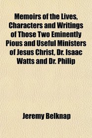 Memoirs of the Lives, Characters and Writings of Those Two Eminently Pious and Useful Ministers of Jesus Christ, Dr. Isaac Watts and Dr. Philip