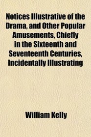 Notices Illustrative of the Drama, and Other Popular Amusements, Chiefly in the Sixteenth and Seventeenth Centuries, Incidentally Illustrating