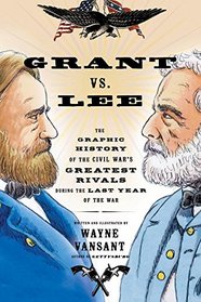 Grant Vs. Lee: The Graphic History of the Civil War's Greatest Rivals During the Last Year of the War (Graphic Histories)