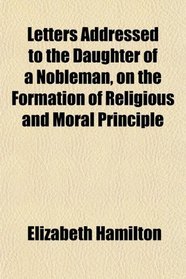 Letters, Addressed to the Daughter of a Nobleman, on the Formation of Religious and Moral Principle
