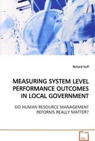 MEASURING SYSTEM LEVEL PERFORMANCE OUTCOMES IN LOCAL  GOVERNMENT: DO HUMAN RESOURCE MANAGEMENT REFORMS REALLY MATTER?