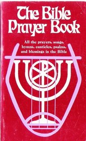 The Bible Prayer Book: All the Prayers, Songs, Hymns, Canticles, Psalms, and Blessings in the Bible