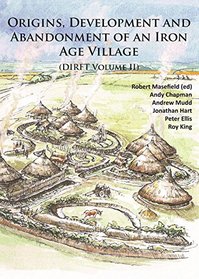 Origins, Development and Abandonment of an Iron Age Village: Further Archaeological Investigations for the Daventry International Rail Freight ... Northamptonshire 1993-2013 (DIRFT Volume II)