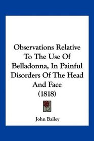 Observations Relative To The Use Of Belladonna, In Painful Disorders Of The Head And Face (1818)