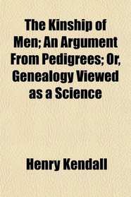 The Kinship of Men; An Argument From Pedigrees; Or, Genealogy Viewed as a Science