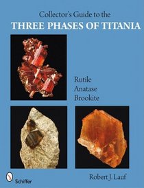 Collector's Guide to the Three Phases of Titania: Rutile, Anatase, and Brookite (Schiffer Earth Science Monographs)