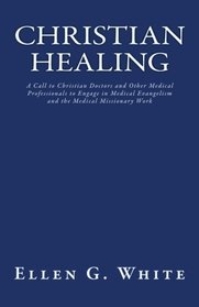 Christian Healing: A Call to Christian Doctors and Other Medical Professionals to Engage in Medical Evangelism and the Medical Missionary Work