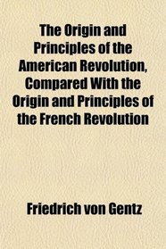 The Origin and Principles of the American Revolution, Compared With the Origin and Principles of the French Revolution