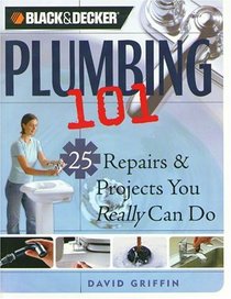 Black & Decker Plumbing 101: 25 Repairs & Projects You Really Can Do (Black & Decker 101)