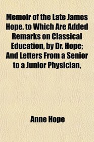 Memoir of the Late James Hope. to Which Are Added Remarks on Classical Education, by Dr. Hope; And Letters From a Senior to a Junior Physician,