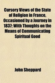Cursory Views of the State of Religion in France, Occasioned by a Journey in 1837; With Thoughts on the Means of Communicating Spiritual Good