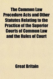The Common Law Procedure Acts and Other Statutes Relating to the Practice of the Superior Courts of Common Law and the Rules of Court