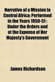 Narrative of a Mission to Central Africa; Performed in the Years 1850-51: Under the Orders and at the Expense of Her Majesty's Government