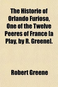 The Historie of Orlando Furioso, One of the Twelve Peeres of France [a Play, by R. Greene].