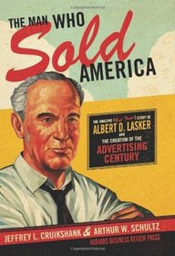The Man Who Sold America: The Amazing (but True!) Story of Albert D. Lasker and the Creation of the Advertising Century
