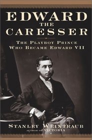 Edward the Caresser : The Playboy Prince Who Became Edward VII