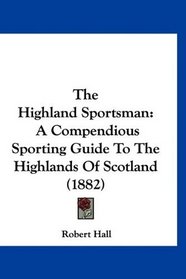 The Highland Sportsman: A Compendious Sporting Guide To The Highlands Of Scotland (1882)