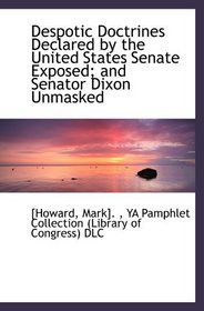 Despotic Doctrines Declared by the United States Senate Exposed; and Senator Dixon Unmasked