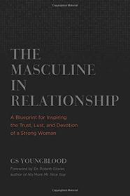 The Masculine in Relationship: A Blueprint for Inspiring the Trust, Lust, and Devotion of a Strong Woman