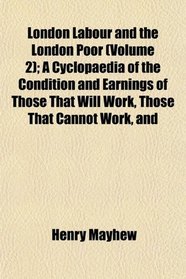 London Labour and the London Poor (Volume 2); A Cyclopaedia of the Condition and Earnings of Those That Will Work, Those That Cannot Work, and