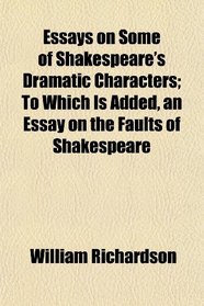 Essays on Some of Shakespeare's Dramatic Characters; To Which Is Added, an Essay on the Faults of Shakespeare