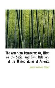 The American Democrat: Or, Hints on the Social and Civic Relations of the United States of America