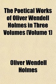 The Poetical Works of Oliver Wendell Holmes in Three Volumes (Volume 1)