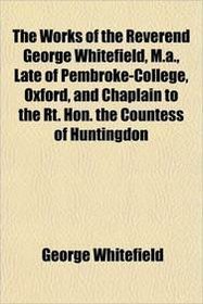 The Works of the Reverend George Whitefield, M.a., Late of Pembroke-College, Oxford, and Chaplain to the Rt. Hon. the Countess of Huntingdon