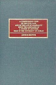 A Compendious View of the Civil Law and of the Law of the Admirality: Being the Substance of a Course of Lectures Read in the University of Dublin