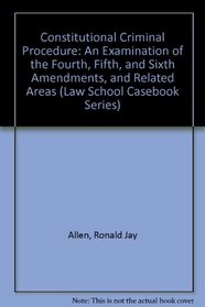 Constitutional Criminal Procedure: An Examination of the Fourth, Fifth, and Sixth Amendments, and Related Areas (Law School Casebook Series)