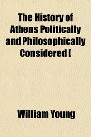 The History of Athens Politically and Philosophically Considered [