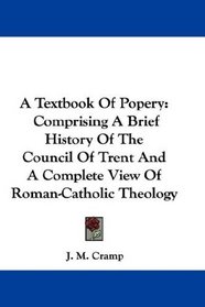 A Textbook Of Popery: Comprising A Brief History Of The Council Of Trent And A Complete View Of Roman-Catholic Theology